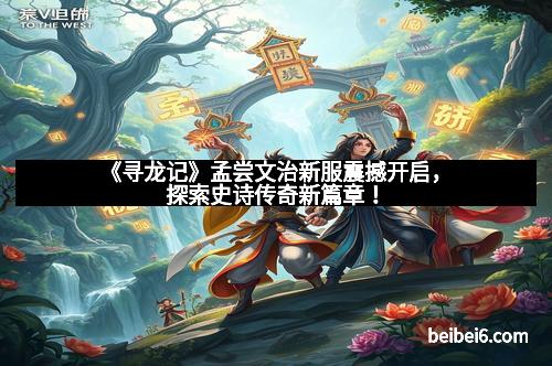 《寻龙记》孟尝文治新服震撼开启，探索史诗传奇新篇章！
