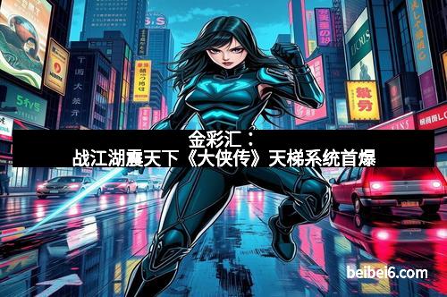 金彩汇：战江湖震天下《大侠传》天梯系统首爆